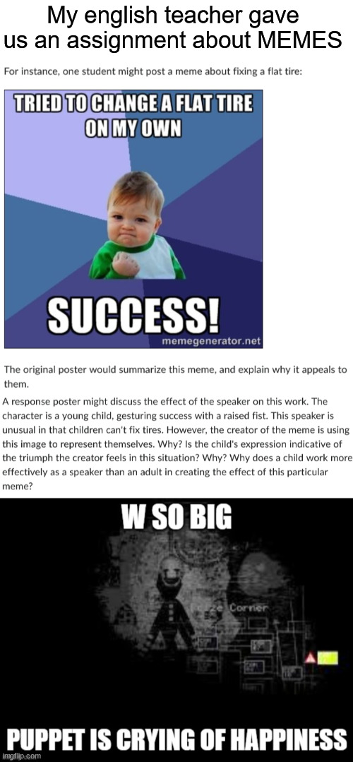 W teacher | My english teacher gave us an assignment about MEMES | image tagged in blank white template,w so big the puppet is crying of happiness | made w/ Imgflip meme maker