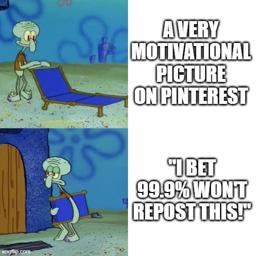 Y u say? | A VERY MOTIVATIONAL PICTURE ON PINTEREST; "I BET 99.9% WON'T REPOST THIS!" | image tagged in squidward chair | made w/ Imgflip meme maker