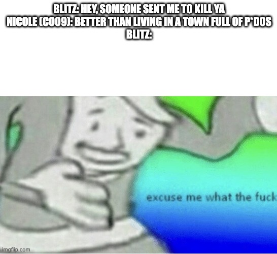 Who else wants this crossover? | BLITZ: HEY, SOMEONE SENT ME TO KILL YA
NICOLE (CO09): BETTER THAN LIVING IN A TOWN FULL OF P*DOS
BLITZ: | image tagged in excuse me wtf blank template,helluva boss,visual novel | made w/ Imgflip meme maker