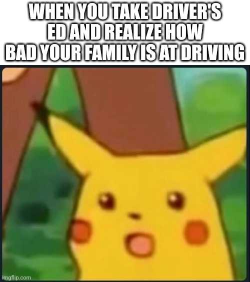 Surprised Pikachu | WHEN YOU TAKE DRIVER'S ED AND REALIZE HOW BAD YOUR FAMILY IS AT DRIVING | image tagged in surprised pikachu | made w/ Imgflip meme maker