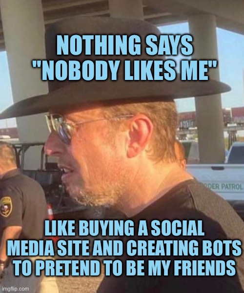 Nobody likes Elon Musk | NOTHING SAYS "NOBODY LIKES ME"; LIKE BUYING A SOCIAL MEDIA SITE AND CREATING BOTS TO PRETEND TO BE MY FRIENDS | image tagged in elon musk dork | made w/ Imgflip meme maker