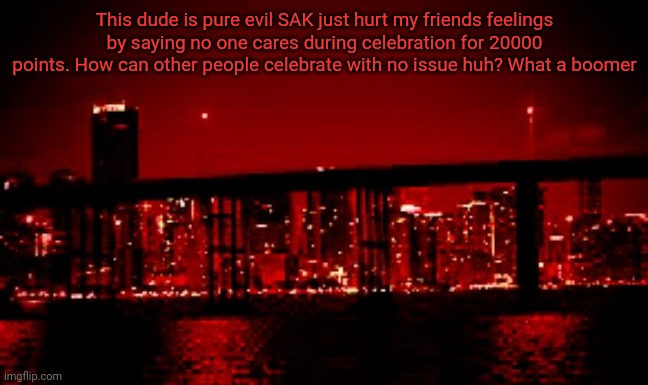 This boomer is pure evil | This dude is pure evil SAK just hurt my friends feelings by saying no one cares during celebration for 20000 points. How can other people celebrate with no issue huh? What a boomer | image tagged in the red light district | made w/ Imgflip meme maker