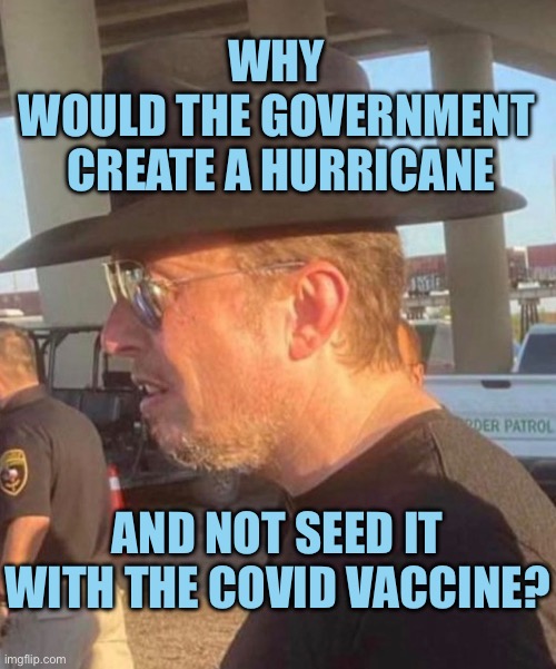 elon musk dumb and crazy | WHY 
WOULD THE GOVERNMENT 
CREATE A HURRICANE; AND NOT SEED IT WITH THE COVID VACCINE? | image tagged in elon musk dork | made w/ Imgflip meme maker