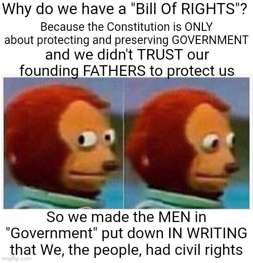 And Conservatives Have Been Trying To Remove Civil Rights For Everyone But Them Every Day Since Then | Why do we have a "Bill Of RIGHTS"? Because the Constitution is ONLY about protecting and preserving GOVERNMENT; and we didn't TRUST our founding FATHERS to protect us; So we made the MEN in "Government" put down IN WRITING that We, the people, had civil rights | image tagged in memes,monkey puppet,the constitution,bill of rights,conservative hypocrisy,maga | made w/ Imgflip meme maker