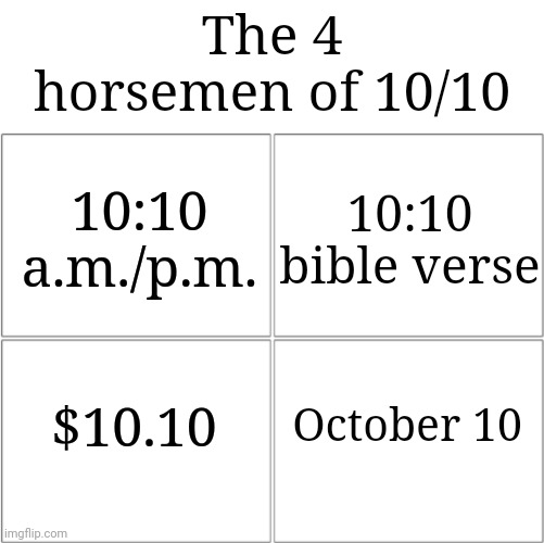 10/10 | The 4 horsemen of 10/10; 10:10 a.m./p.m. 10:10 bible verse; $10.10; October 10 | image tagged in the 4 horsemen of,ten,10,memes,blank white template,october | made w/ Imgflip meme maker