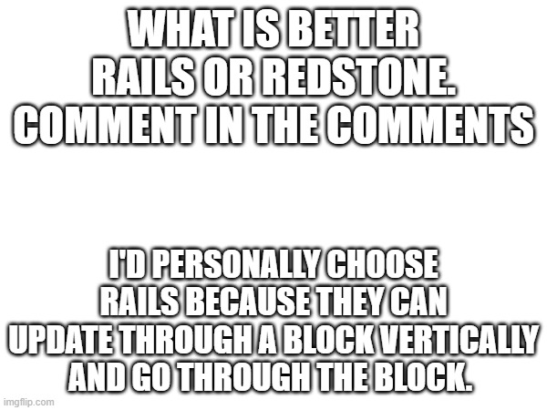 Would you rather | WHAT IS BETTER RAILS OR REDSTONE. COMMENT IN THE COMMENTS; I'D PERSONALLY CHOOSE RAILS BECAUSE THEY CAN UPDATE THROUGH A BLOCK VERTICALLY AND GO THROUGH THE BLOCK. | image tagged in rail,redstone,dust,minecraft | made w/ Imgflip meme maker