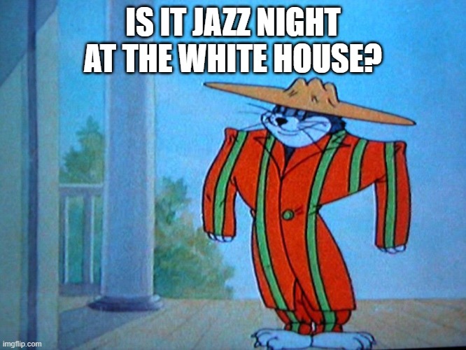 Tom and Jerry Zoot Suit | IS IT JAZZ NIGHT AT THE WHITE HOUSE? | image tagged in tom and jerry zoot suit | made w/ Imgflip meme maker