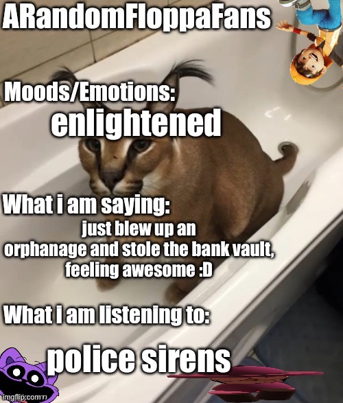 ARandomFloppaFans Announcement Temp | enlightened; just blew up an orphanage and stole the bank vault,
feeling awesome :D; police sirens | image tagged in arandomfloppafans announcement temp | made w/ Imgflip meme maker