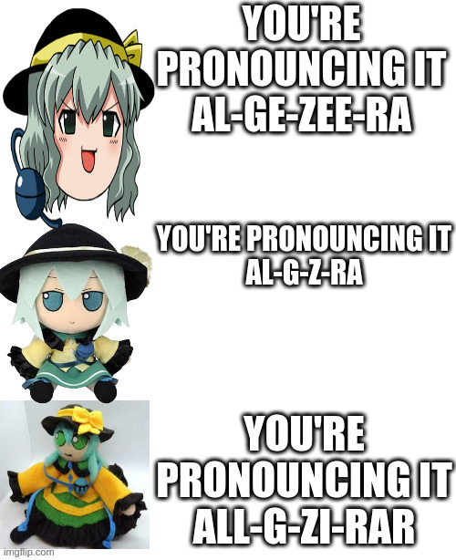 best better blurst #3 | YOU'RE PRONOUNCING IT
AL-GE-ZEE-RA; YOU'RE PRONOUNCING IT
AL-G-Z-RA; YOU'RE PRONOUNCING IT
ALL-G-ZI-RAR | image tagged in best better blurst koishi | made w/ Imgflip meme maker