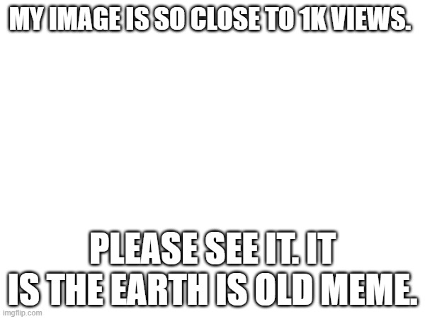 Get my meme to 1K views. | MY IMAGE IS SO CLOSE TO 1K VIEWS. PLEASE SEE IT. IT IS THE EARTH IS OLD MEME. | image tagged in 1000,views,earth,old,time travel,always has been | made w/ Imgflip meme maker