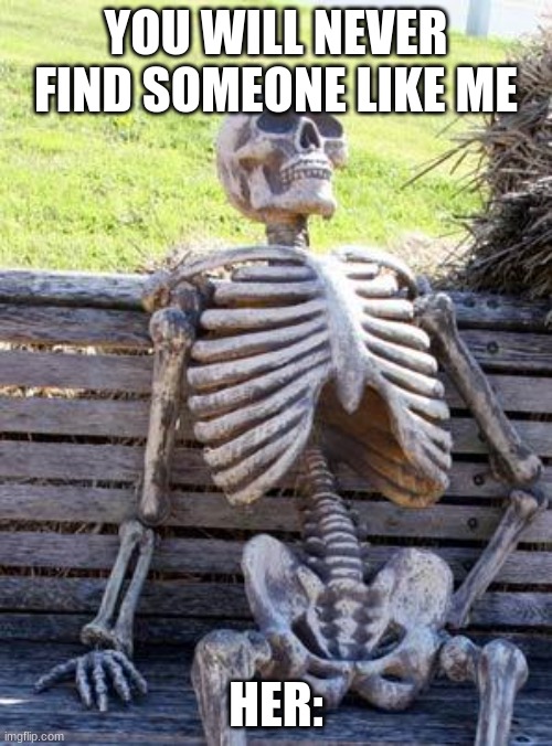 Waiting Skeleton | YOU WILL NEVER FIND SOMEONE LIKE ME; HER: | image tagged in memes,waiting skeleton | made w/ Imgflip meme maker