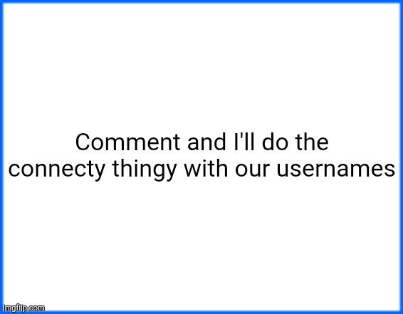 :3 | Comment and I'll do the connecty thingy with our usernames | image tagged in blue box | made w/ Imgflip meme maker