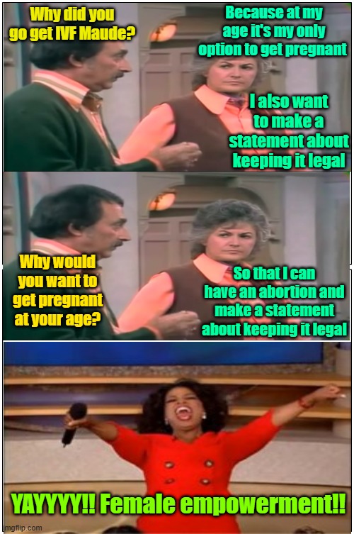 That's what I call being a team player | Because at my age it's my only option to get pregnant; Why did you go get IVF Maude? I also want to make a statement about keeping it legal; Why would you want to get pregnant at your age? So that I can have an abortion and make a statement about keeping it legal; YAYYYY!! Female empowerment!! | image tagged in trump,maga,abortion,kamala harris,election 2024 | made w/ Imgflip meme maker