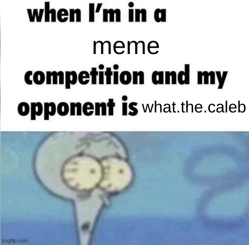 cooked | meme; what.the.caleb | image tagged in whe i'm in a competition and my opponent is | made w/ Imgflip meme maker