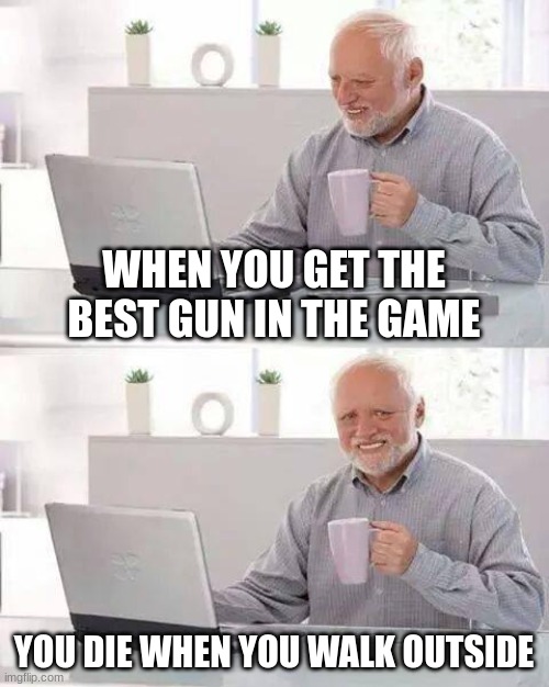 Hide the Pain Harold Meme | WHEN YOU GET THE BEST GUN IN THE GAME; YOU DIE WHEN YOU WALK OUTSIDE | image tagged in memes,hide the pain harold | made w/ Imgflip meme maker