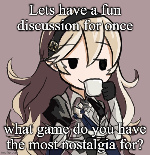 Corrin sipping tea | Lets have a fun discussion for once; what game do you have the most nostalgia for? | image tagged in corrin sipping tea | made w/ Imgflip meme maker