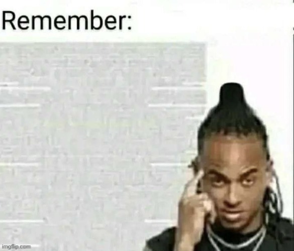 Remember | image tagged in remember | made w/ Imgflip meme maker