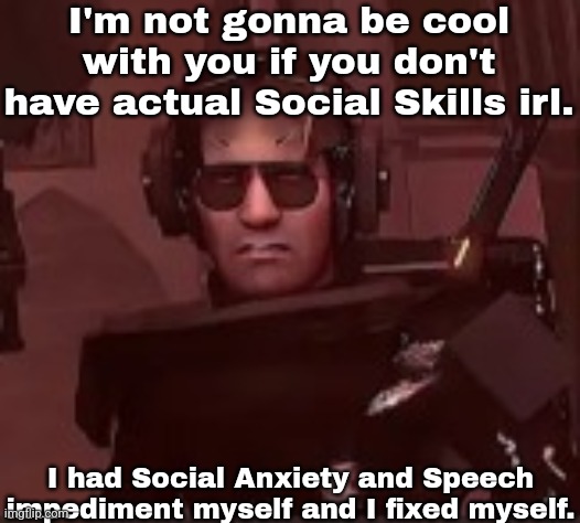 I'm not gonna be cool with you if you don't have actual Social Skills irl. I had Social Anxiety and Speech impediment myself and I fixed myself. | made w/ Imgflip meme maker