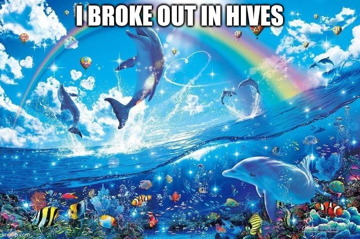 yayyyyyy... | I BROKE OUT IN HIVES | image tagged in happy dolphin rainbow | made w/ Imgflip meme maker