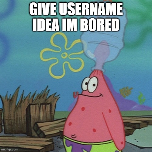 giv now1! | GIVE USERNAME IDEA IM BORED | image tagged in patrick head stuck in bottle dumb | made w/ Imgflip meme maker