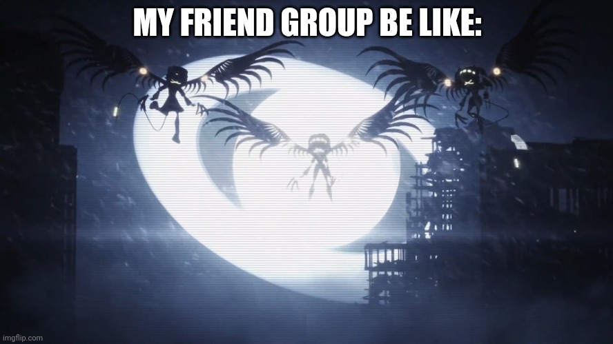 Disassembly Drones | MY FRIEND GROUP BE LIKE: | image tagged in disassembly drones | made w/ Imgflip meme maker