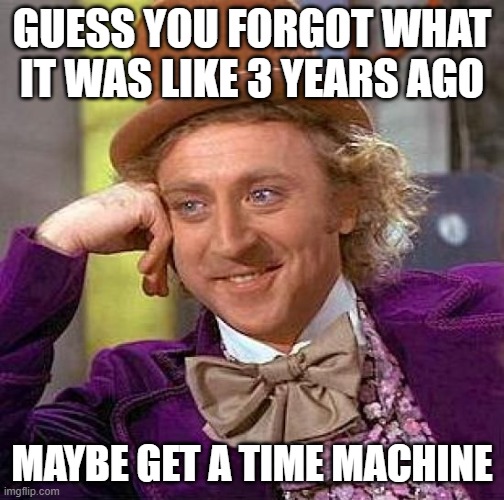 Creepy Condescending Wonka Meme | GUESS YOU FORGOT WHAT IT WAS LIKE 3 YEARS AGO MAYBE GET A TIME MACHINE | image tagged in memes,creepy condescending wonka | made w/ Imgflip meme maker