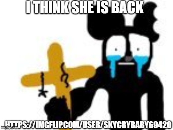 . | I THINK SHE IS BACK; HTTPS://IMGFLIP.COM/USER/SKYCRYBABY69420 | made w/ Imgflip meme maker