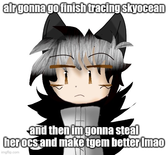 i traced sky ocean because shes a shithead lmao | alr gonna go finish tracing skyocean; and then im gonna steal her ocs and make tgem better lmao | image tagged in yamcuh | made w/ Imgflip meme maker