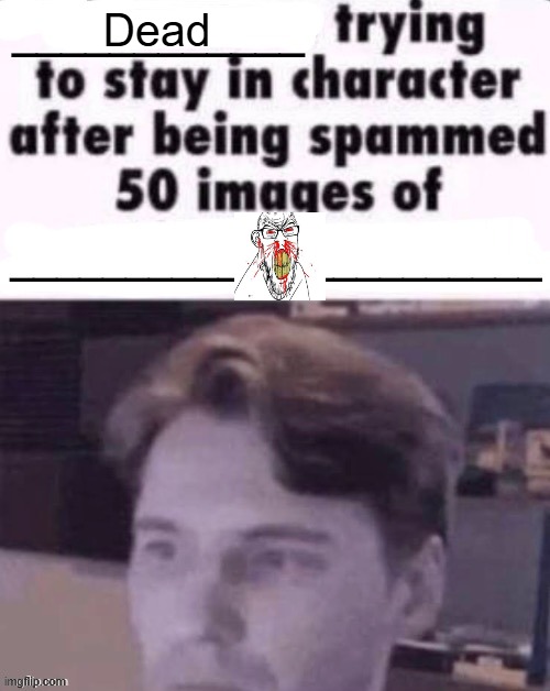 X trying to stay in character after being spammed 50 images of Y | Dead | image tagged in x trying to stay in character after being spammed 50 images of y | made w/ Imgflip meme maker