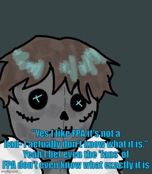 FPA is so stupid like why is there fans? There is literally nothing to it | "Yes I like FPA it's not a bad- I actually don't know what it is."
Yeah I bet even the 'fans' of FPA don't even know what exactly it is | made w/ Imgflip meme maker