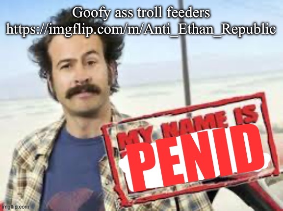 My name is penid | Goofy ass troll feeders
https://imgflip.com/m/Anti_Ethan_Republic | image tagged in my name is penid | made w/ Imgflip meme maker