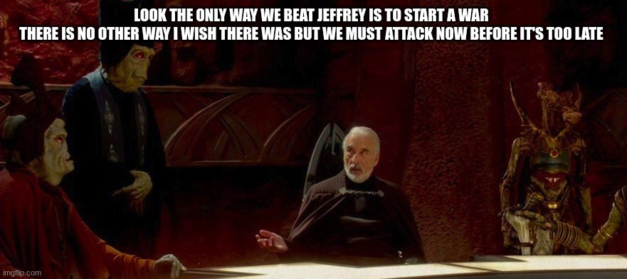 count dooku | LOOK THE ONLY WAY WE BEAT JEFFREY IS TO START A WAR 
THERE IS NO OTHER WAY I WISH THERE WAS BUT WE MUST ATTACK NOW BEFORE IT'S TOO LATE | image tagged in count dooku | made w/ Imgflip meme maker