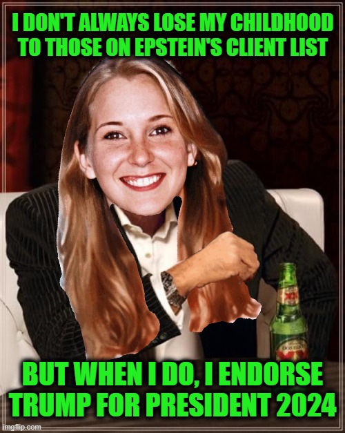 October Surprise | I DON'T ALWAYS LOSE MY CHILDHOOD TO THOSE ON EPSTEIN'S CLIENT LIST; BUT WHEN I DO, I ENDORSE TRUMP FOR PRESIDENT 2024 | image tagged in memes,the most interesting man in the world | made w/ Imgflip meme maker