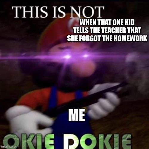 You've all been there right | WHEN THAT ONE KID TELLS THE TEACHER THAT SHE FORGOT THE HOMEWORK; ME | image tagged in this is not okie dokie | made w/ Imgflip meme maker