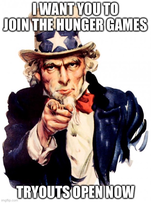 tryouts open now | I WANT YOU TO JOIN THE HUNGER GAMES; TRYOUTS OPEN NOW | image tagged in memes,uncle sam | made w/ Imgflip meme maker