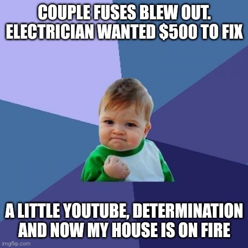 bitter experience with yt | COUPLE FUSES BLEW OUT. ELECTRICIAN WANTED $500 TO FIX; A LITTLE YOUTUBE, DETERMINATION AND NOW MY HOUSE IS ON FIRE | image tagged in memes,success kid | made w/ Imgflip meme maker