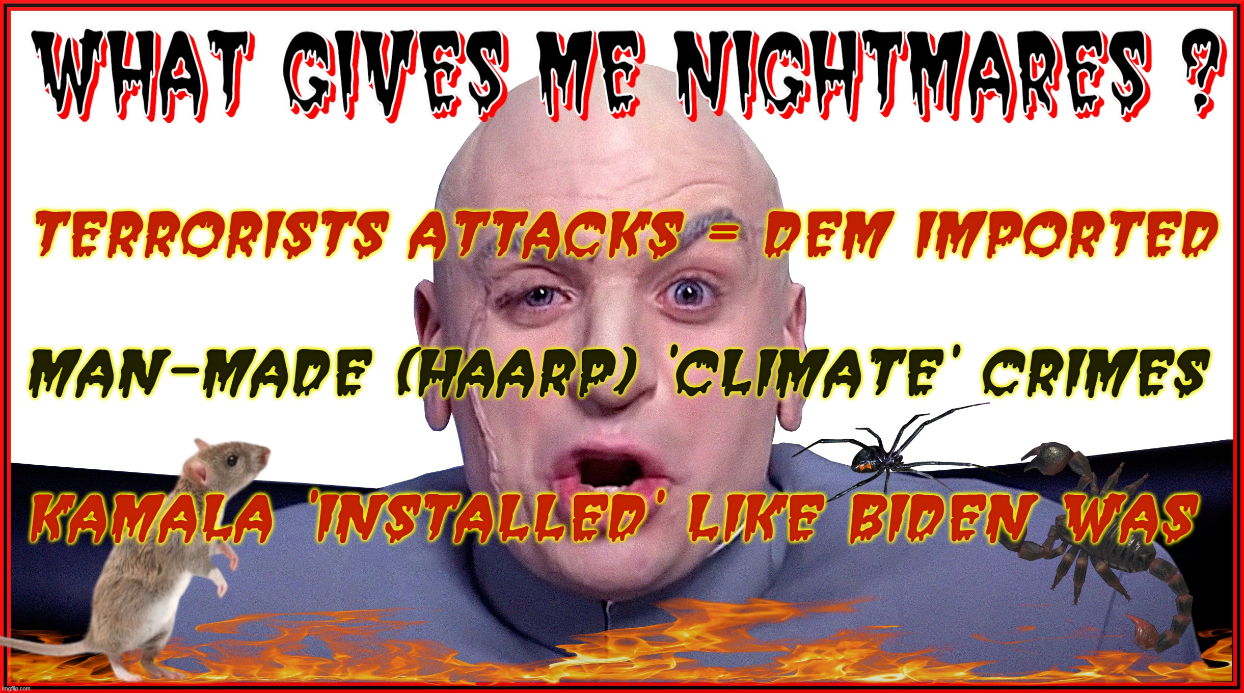 DR. EVIL'S NIGHTMARES | TERRORISTS ATTACKS = DEM IMPORTED; MAN-MADE (HAARP) 'CLIMATE' CRIMES; KAMALA 'INSTALLED' LIKE BIDEN WAS | image tagged in dr evil,nightmare,terrorist,climate,kamala,lasers | made w/ Imgflip meme maker