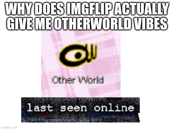 Almost like nostalgia | WHY DOES IMGFLIP ACTUALLY
GIVE ME OTHERWORLD VIBES | image tagged in it's a game on steam,last seen online | made w/ Imgflip meme maker