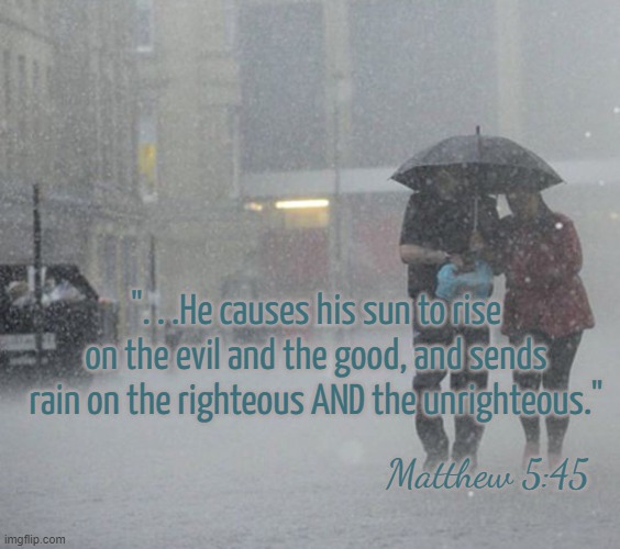 Rain, Rain, Go Away, Come Again Another Day | ". . .He causes his sun to rise on the evil and the good, and sends rain on the righteous AND the unrighteous." Matthew 5:45 | image tagged in raining | made w/ Imgflip meme maker