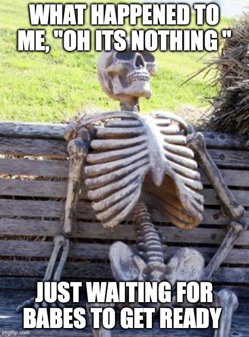 Waiting Skeleton | WHAT HAPPENED TO ME, "OH ITS NOTHING "; JUST WAITING FOR BABES TO GET READY | image tagged in memes,waiting skeleton | made w/ Imgflip meme maker