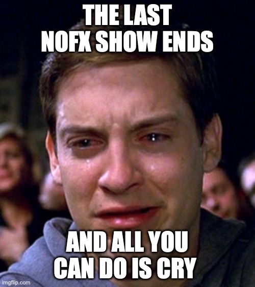 crying peter parker | THE LAST NOFX SHOW ENDS; AND ALL YOU CAN DO IS CRY | image tagged in crying peter parker | made w/ Imgflip meme maker