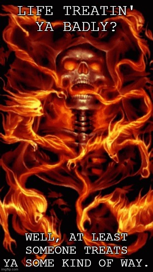 Fire Skull | LIFE TREATIN' YA BADLY? WELL, AT LEAST SOMEONE TREATS YA SOME KIND OF WAY. | image tagged in fire skull | made w/ Imgflip meme maker