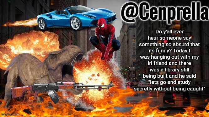 Cenprella's yappage | Do y'all ever hear someone say something so absurd that its funny? Today I was hanging out with my irl friend and there was a library still being built and he said "lets go and study secretly without being caught" | image tagged in cenprella's yappage | made w/ Imgflip meme maker