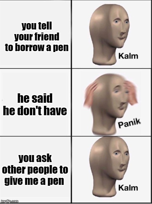 Reverse kalm panik | you tell your friend to borrow a pen he said he don't have you ask other people to give me a pen | image tagged in reverse kalm panik | made w/ Imgflip meme maker