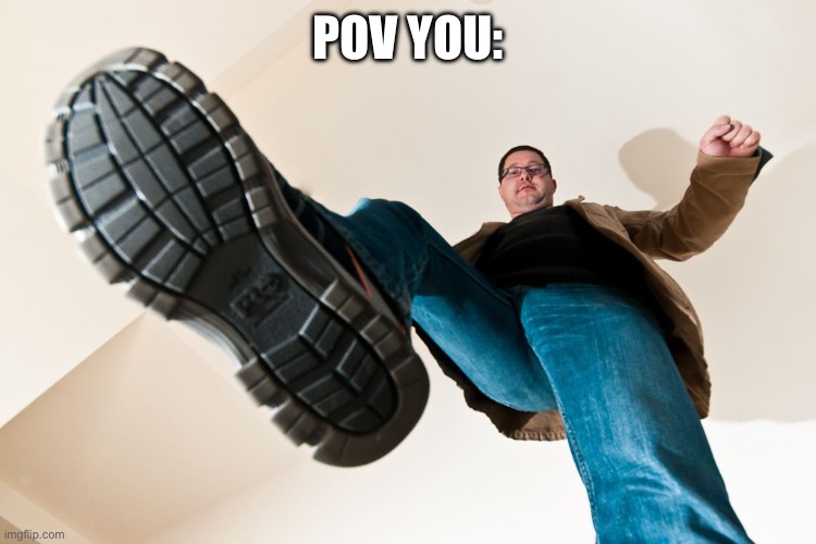 stomping man with big boots | POV YOU: | image tagged in stomping man with big boots | made w/ Imgflip meme maker