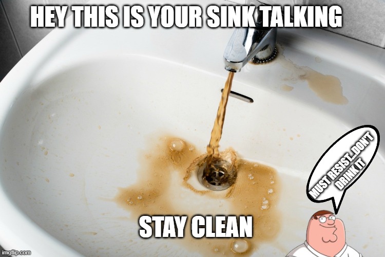 yummy... | HEY THIS IS YOUR SINK TALKING; MUST RESIST...DON'T DRINK IT; STAY CLEAN | image tagged in dirty water bathroom sink climate change drought migration | made w/ Imgflip meme maker