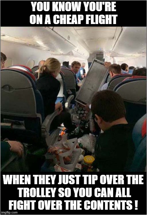 In Flight Food Fight ! | YOU KNOW YOU'RE ON A CHEAP FLIGHT; WHEN THEY JUST TIP OVER THE
 TROLLEY SO YOU CAN ALL
FIGHT OVER THE CONTENTS ! | image tagged in airlines,food,fight | made w/ Imgflip meme maker