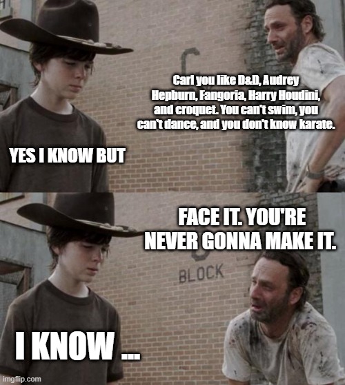 Carl is not ok | Carl you like D&D, Audrey Hepburn, Fangoria, Harry Houdini, and croquet. You can't swim, you can't dance, and you don't know karate. YES I KNOW BUT; FACE IT. YOU'RE NEVER GONNA MAKE IT. I KNOW ... | image tagged in memes,rick and carl,my chemical romance,dnd | made w/ Imgflip meme maker