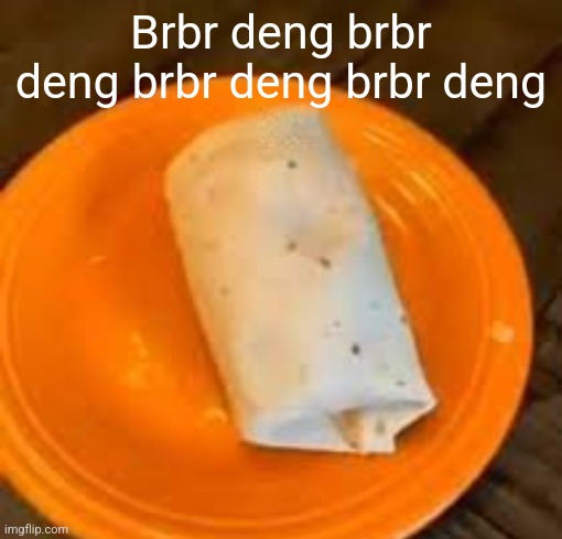 JimmyHere Burrito | Brbr deng brbr deng brbr deng brbr deng | image tagged in jimmyhere burrito | made w/ Imgflip meme maker