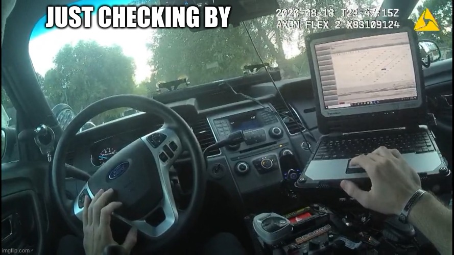 body cam | JUST CHECKING BY | image tagged in body cam | made w/ Imgflip meme maker